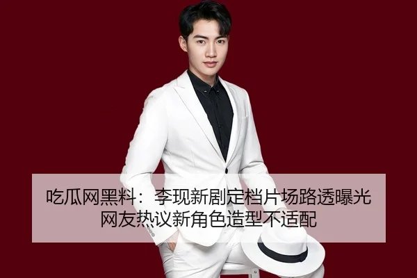 吃瓜网黑料：李现新剧定档片场路透曝光 网友热议新角色造型不适配